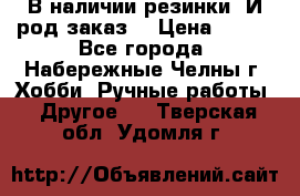 В наличии резинки. И род заказ. › Цена ­ 100 - Все города, Набережные Челны г. Хобби. Ручные работы » Другое   . Тверская обл.,Удомля г.